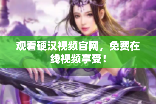 观看硬汉视频官网，免费在线视频享受！