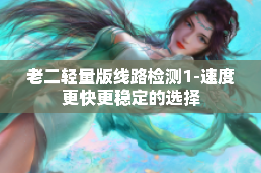 老二轻量版线路检测1-速度更快更稳定的选择