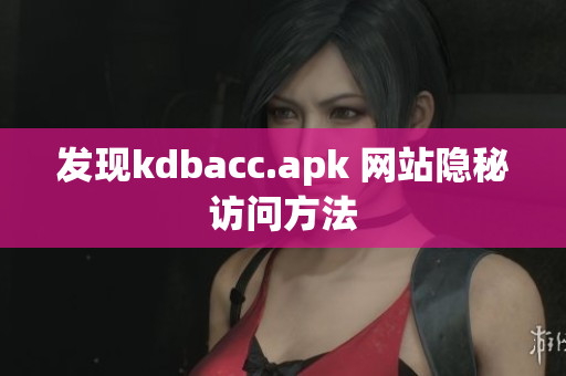 发现kdbacc.apk 网站隐秘访问方法