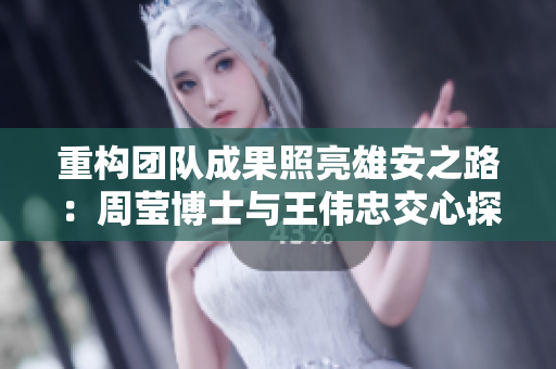 重构团队成果照亮雄安之路：周莹博士与王伟忠交心探讨再出发