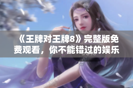 《王牌对王牌8》完整版免费观看，你不能错过的娱乐竞技节目