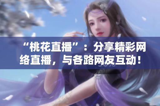 “桃花直播”：分享精彩网络直播，与各路网友互动！