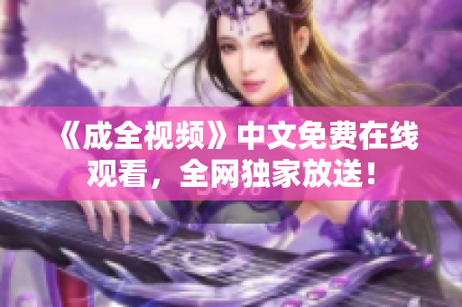 《成全视频》中文免费在线观看，全网独家放送！