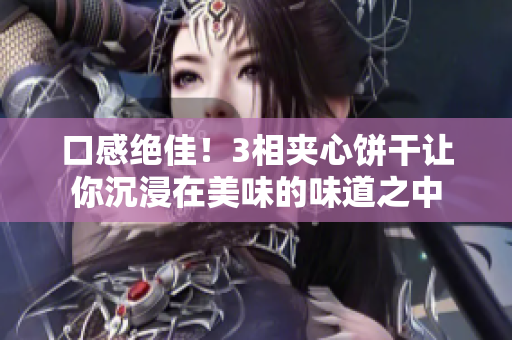 口感绝佳！3相夹心饼干让你沉浸在美味的味道之中