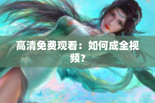 高清免费观看：如何成全视频？