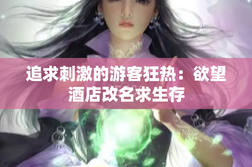 追求刺激的游客狂热：欲望酒店改名求生存