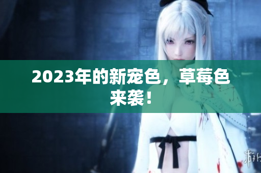 2023年的新宠色，草莓色来袭！