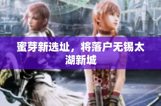 蜜芽新选址，将落户无锡太湖新城