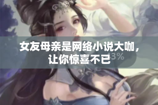 女友母亲是网络小说大咖，让你惊喜不已