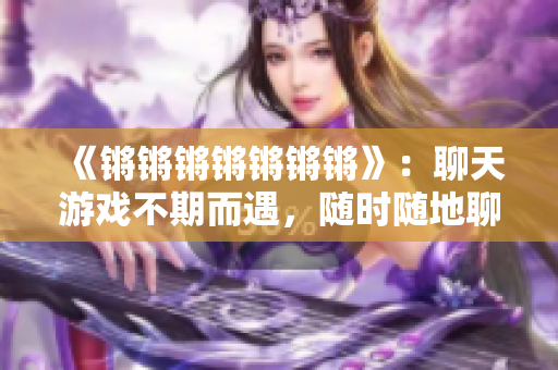 《锵锵锵锵锵锵锵》：聊天游戏不期而遇，随时随地聊锵锵！