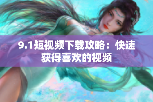 9.1短视频下载攻略：快速获得喜欢的视频