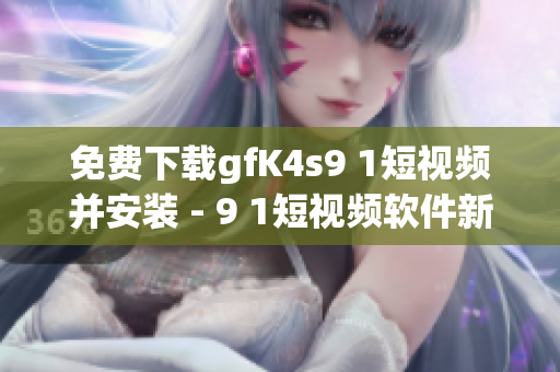 免费下载gfK4s9 1短视频并安装 - 9 1短视频软件新版