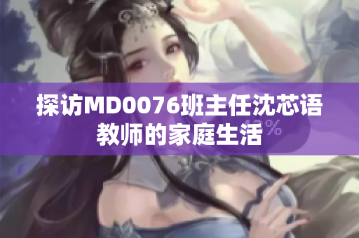 探访MD0076班主任沈芯语教师的家庭生活