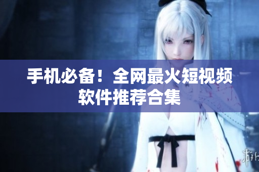 手机必备！全网最火短视频软件推荐合集