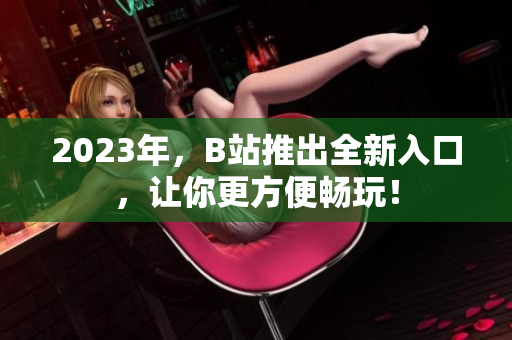 2023年，B站推出全新入口，让你更方便畅玩！