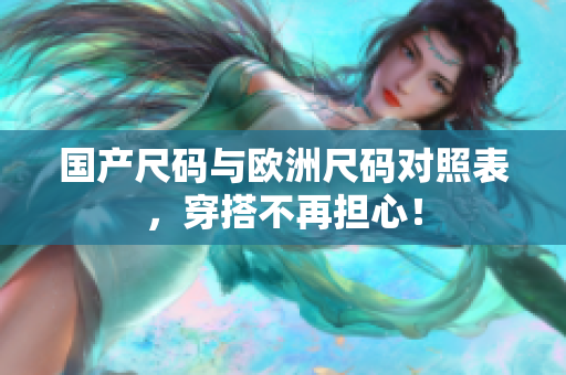 国产尺码与欧洲尺码对照表，穿搭不再担心！