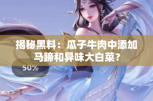 揭秘黑料：瓜子牛肉中添加马蹄和异味大白菜？
