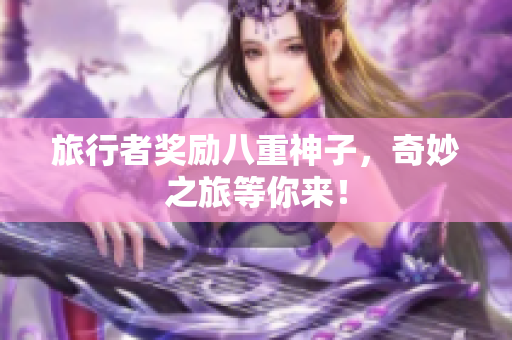 旅行者奖励八重神子，奇妙之旅等你来！