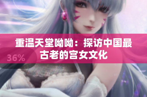 重温天堂呦呦：探访中国最古老的宫女文化