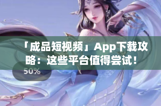 「成品短视频」App下载攻略：这些平台值得尝试！