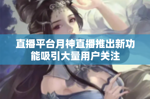 直播平台月神直播推出新功能吸引大量用户关注