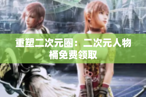 重塑二次元圈：二次元人物桶免费领取