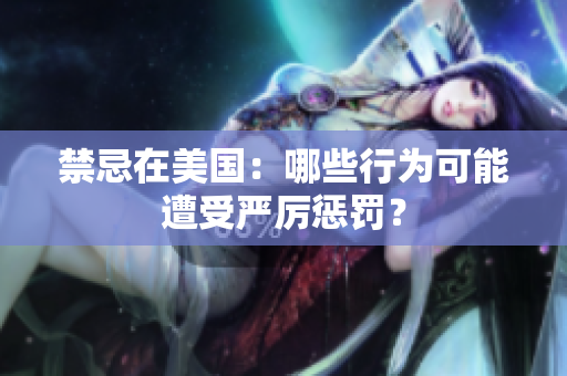 禁忌在美国：哪些行为可能遭受严厉惩罚？