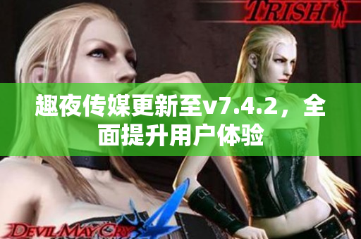 趣夜传媒更新至v7.4.2，全面提升用户体验