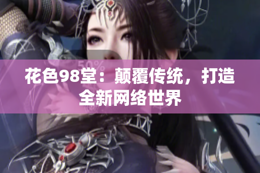 花色98堂：颠覆传统，打造全新网络世界