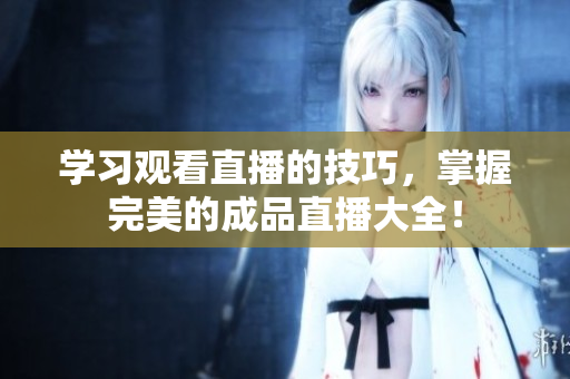 学习观看直播的技巧，掌握完美的成品直播大全！