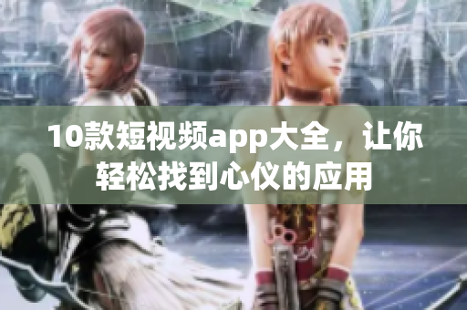 10款短视频app大全，让你轻松找到心仪的应用