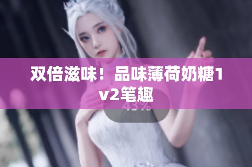 双倍滋味！品味薄荷奶糖1v2笔趣