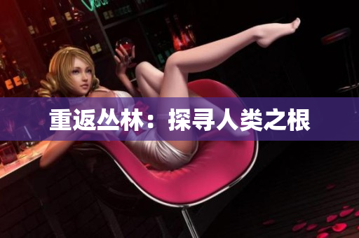 重返丛林：探寻人类之根