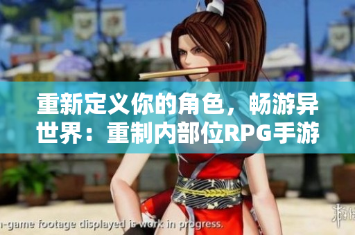 重新定义你的角色，畅游异世界：重制内部位RPG手游