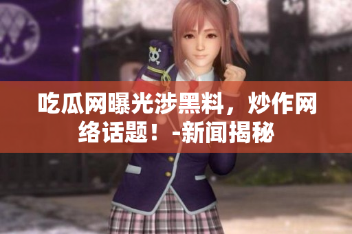 吃瓜网曝光涉黑料，炒作网络话题！-新闻揭秘