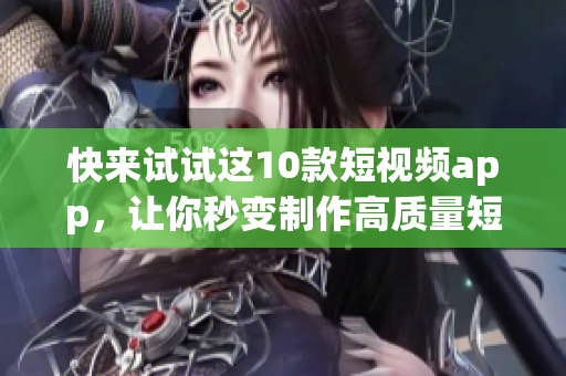 快来试试这10款短视频app，让你秒变制作高质量短视频达人