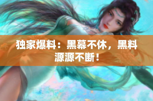 独家爆料：黑幕不休，黑料源源不断！
