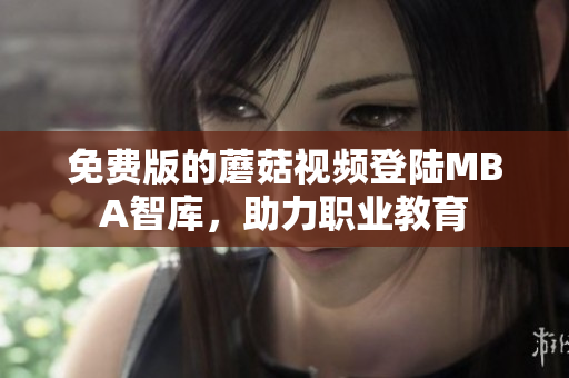 免费版的蘑菇视频登陆MBA智库，助力职业教育