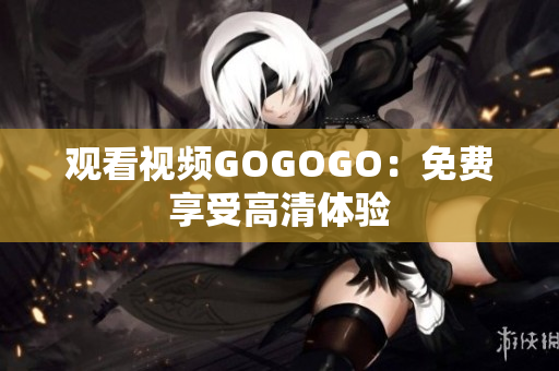 观看视频GOGOGO：免费享受高清体验