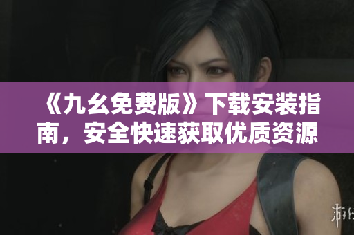 《九幺免费版》下载安装指南，安全快速获取优质资源！