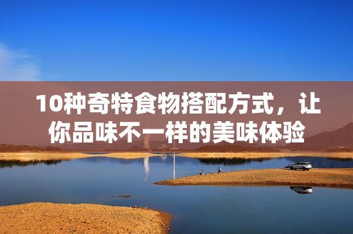 10种奇特食物搭配方式，让你品味不一样的美味体验