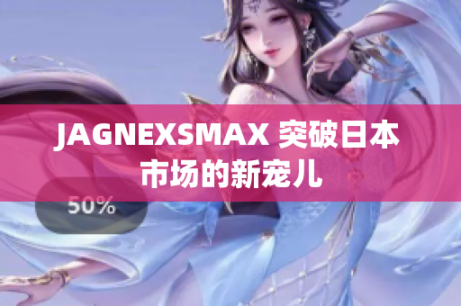 JAGNEXSMAX 突破日本市场的新宠儿