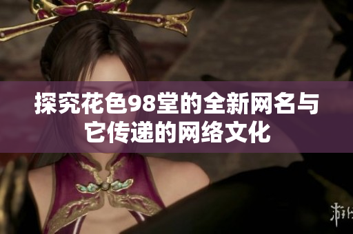 探究花色98堂的全新网名与它传递的网络文化