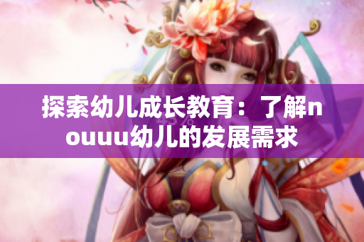 探索幼儿成长教育：了解nouuu幼儿的发展需求
