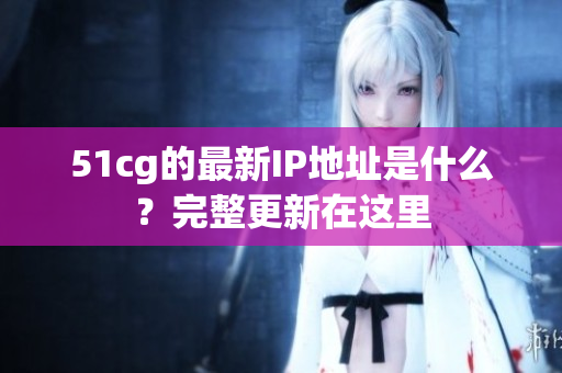 51cg的最新IP地址是什么？完整更新在这里