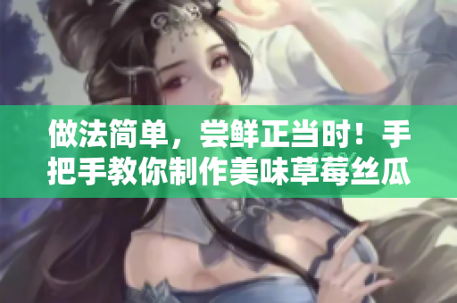 做法简单，尝鲜正当时！手把手教你制作美味草莓丝瓜芭乐鸭脖奶茶