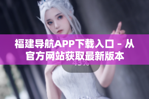 福建导航APP下载入口 – 从官方网站获取最新版本