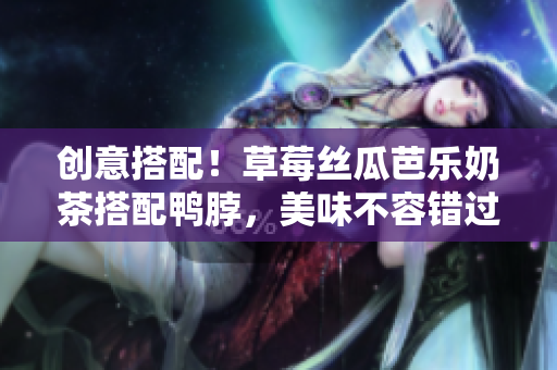 创意搭配！草莓丝瓜芭乐奶茶搭配鸭脖，美味不容错过！