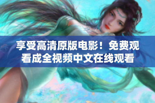 享受高清原版电影！免费观看成全视频中文在线观看