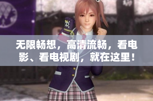 无限畅想，高清流畅，看电影、看电视剧，就在这里！